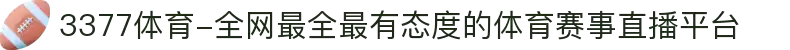 3377体育-全网最全最有态度的体育赛事直播平台