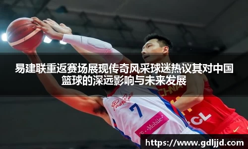 易建联重返赛场展现传奇风采球迷热议其对中国篮球的深远影响与未来发展