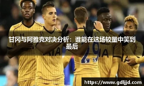 甘冈与阿雅克对决分析：谁能在这场较量中笑到最后