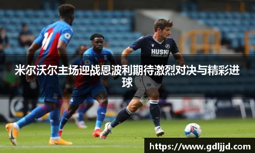 米尔沃尔主场迎战恩波利期待激烈对决与精彩进球